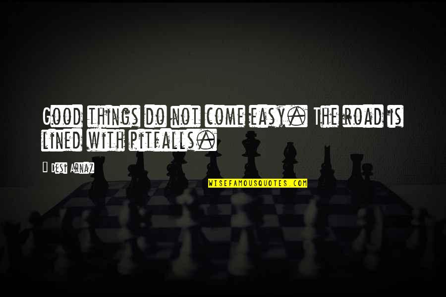Pitfalls Quotes By Desi Arnaz: Good things do not come easy. The road