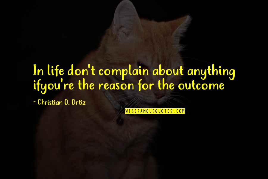 Pitico Quotes By Christian O. Ortiz: In life don't complain about anything ifyou're the Pitico Quotes By Christian O. Ortiz: In life don't complain about anything ifyou're the