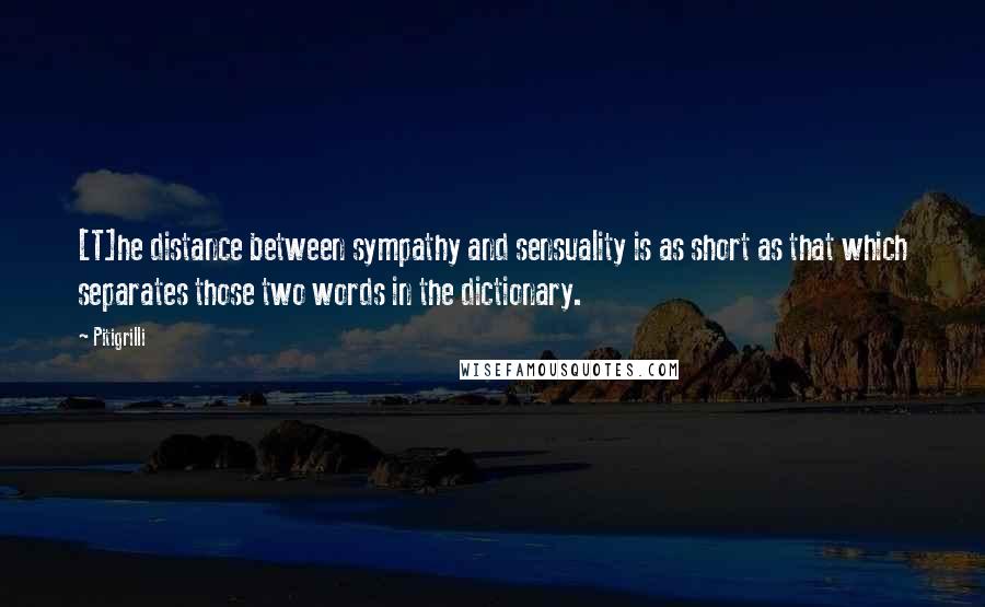 Pitigrilli quotes: [T]he distance between sympathy and sensuality is as short as that which separates those two words in the dictionary.