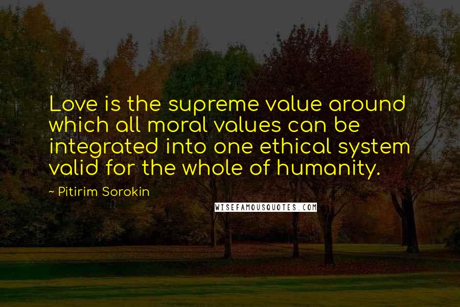 Pitirim Sorokin quotes: Love is the supreme value around which all moral values can be integrated into one ethical system valid for the whole of humanity.