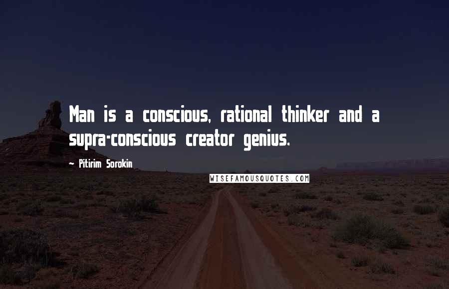 Pitirim Sorokin quotes: Man is a conscious, rational thinker and a supra-conscious creator genius.