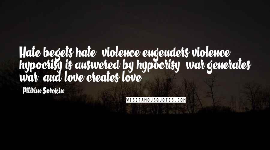 Pitirim Sorokin quotes: Hate begets hate, violence engenders violence, hypocrisy is answered by hypocrisy, war generates war, and love creates love.