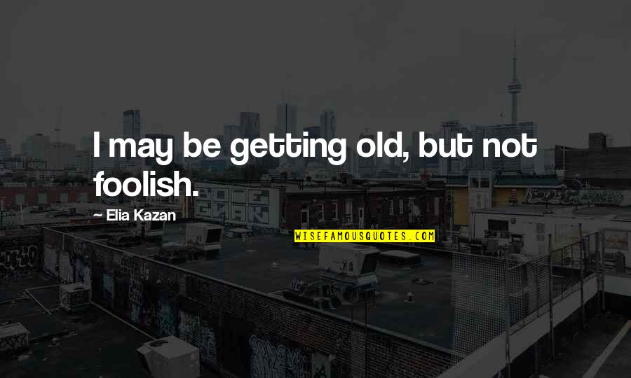 Pitje Sode Quotes By Elia Kazan: I may be getting old, but not foolish. Pitje Sode Quotes By Elia Kazan: I may be getting old, but not foolish.