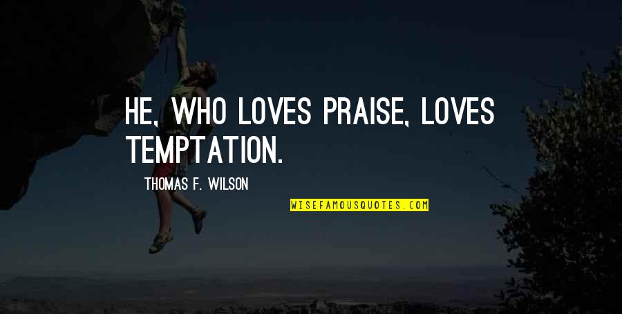 Pitkini Quotes By Thomas F. Wilson: He, who loves praise, loves temptation. Pitkini Quotes By Thomas F. Wilson: He, who loves praise, loves temptation.