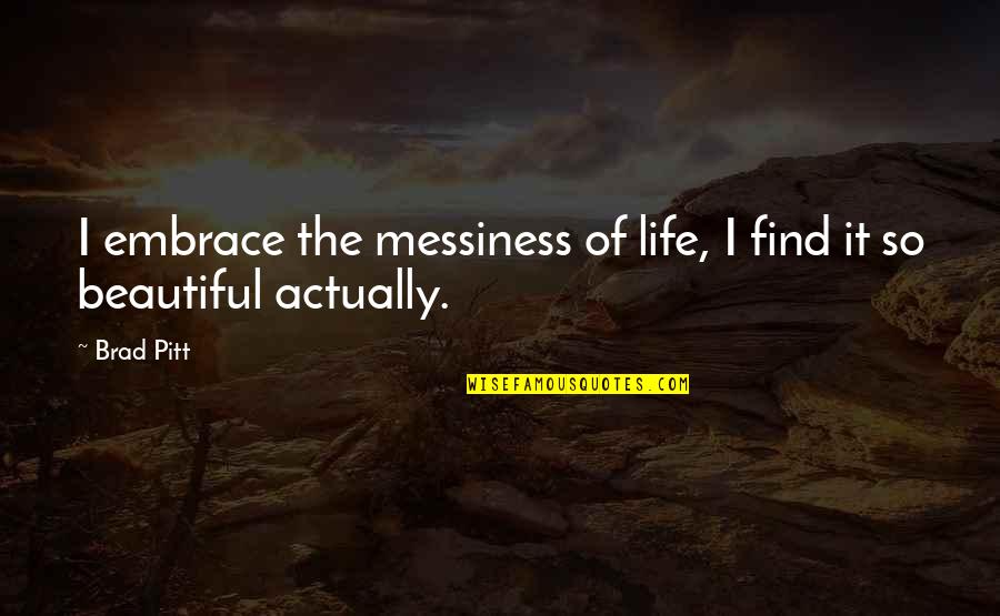 Pitt Quotes By Brad Pitt: I embrace the messiness of life, I find