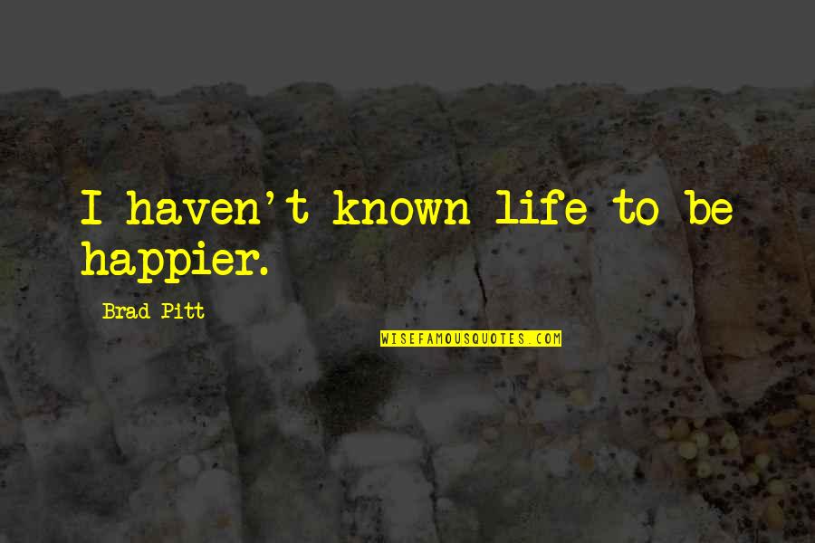 Pitt Quotes By Brad Pitt: I haven't known life to be happier. Pitt Quotes By Brad Pitt: I haven't known life to be happier.