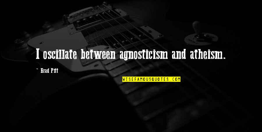 Pitt Quotes By Brad Pitt: I oscillate between agnosticism and atheism.