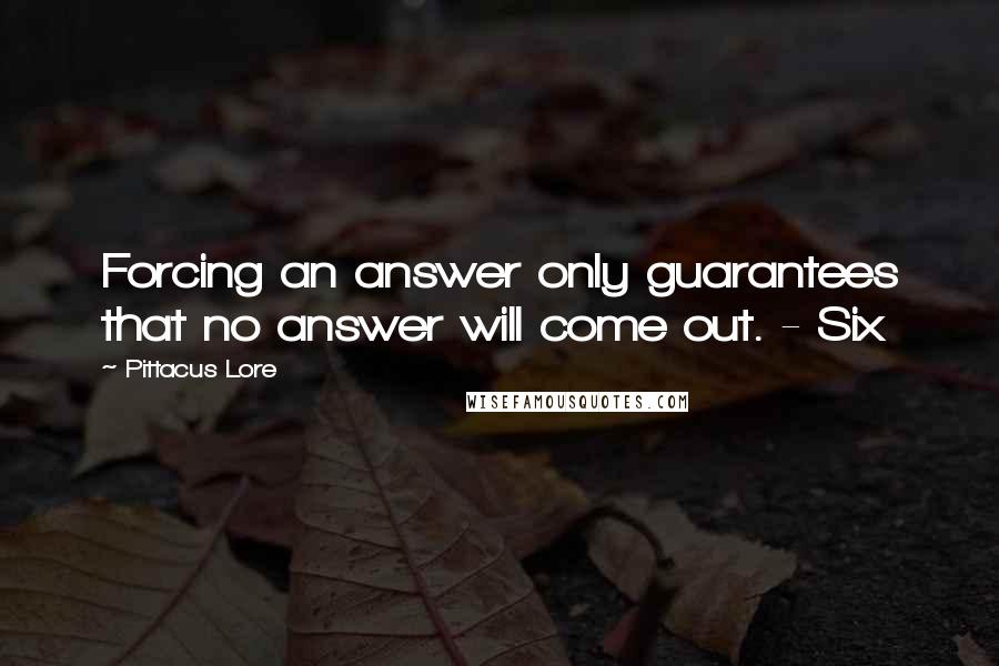 Pittacus Lore quotes: Forcing an answer only guarantees that no answer will come out. - Six