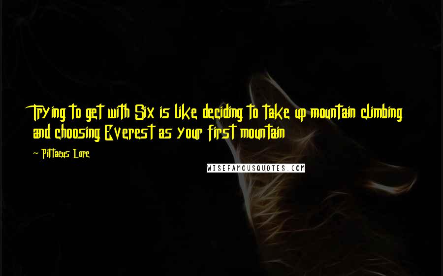 Pittacus Lore quotes: Trying to get with Six is like deciding to take up mountain climbing and choosing Everest as your first mountain