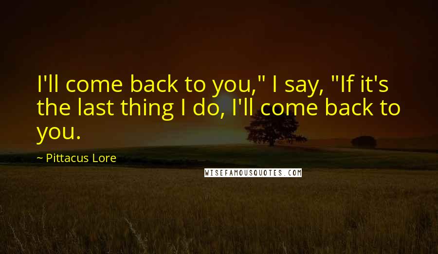Pittacus Lore quotes: I'll come back to you," I say, "If it's the last thing I do, I'll come back to you.