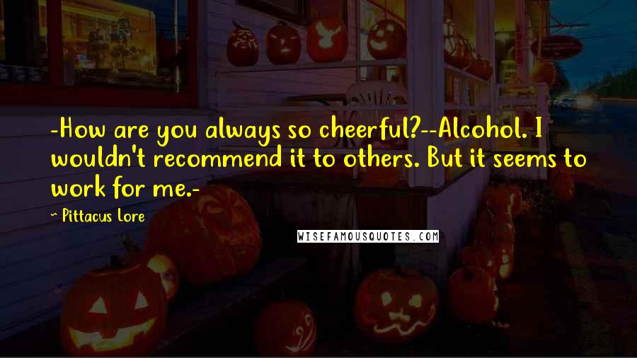 Pittacus Lore quotes: -How are you always so cheerful?--Alcohol. I wouldn't recommend it to others. But it seems to work for me.-