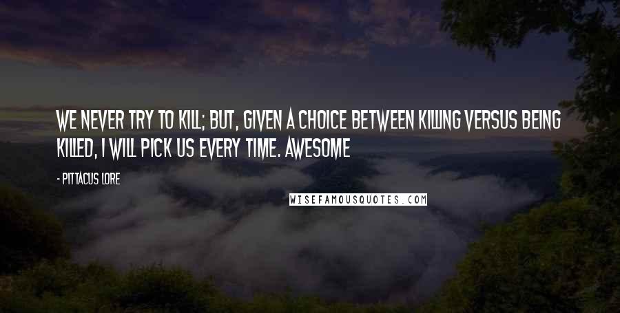 Pittacus Lore quotes: We never try to kill; but, given a choice between killing versus being killed, I will pick us every time. Awesome