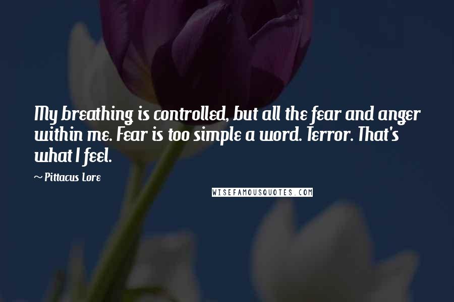 Pittacus Lore quotes: My breathing is controlled, but all the fear and anger within me. Fear is too simple a word. Terror. That's what I feel.