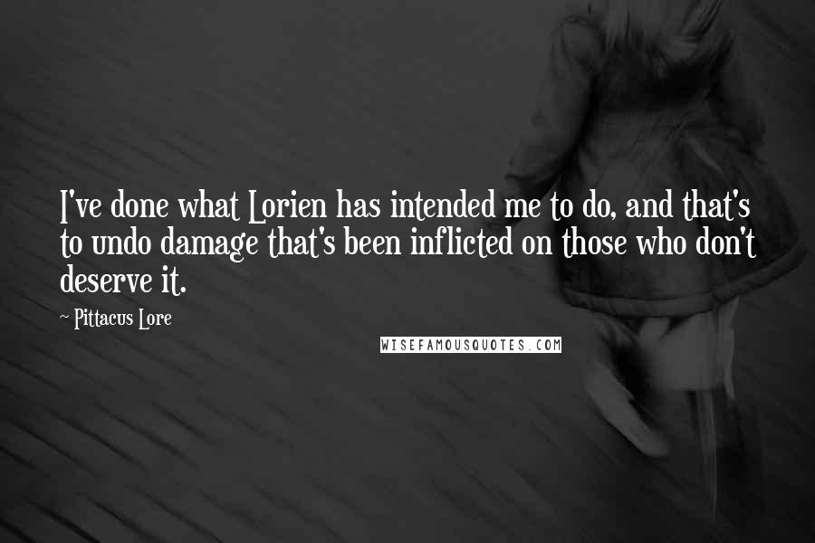 Pittacus Lore quotes: I've done what Lorien has intended me to do, and that's to undo damage that's been inflicted on those who don't deserve it.