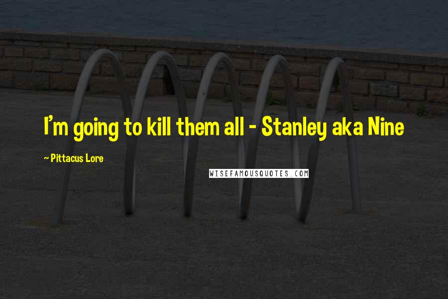 Pittacus Lore quotes: I'm going to kill them all - Stanley aka Nine