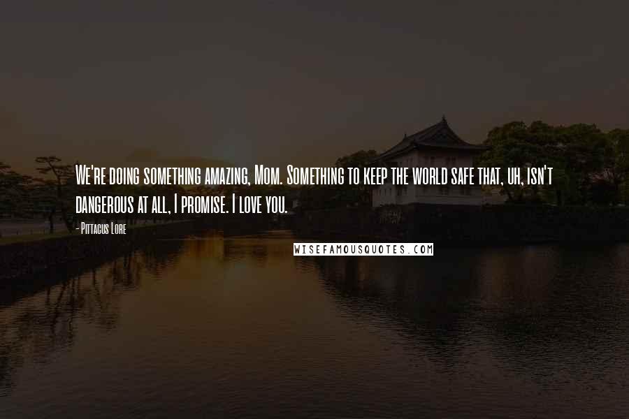 Pittacus Lore quotes: We're doing something amazing, Mom. Something to keep the world safe that, uh, isn't dangerous at all, I promise. I love you.