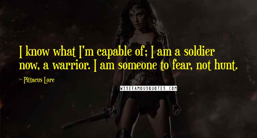 Pittacus Lore quotes: I know what I'm capable of; I am a soldier now, a warrior. I am someone to fear, not hunt.