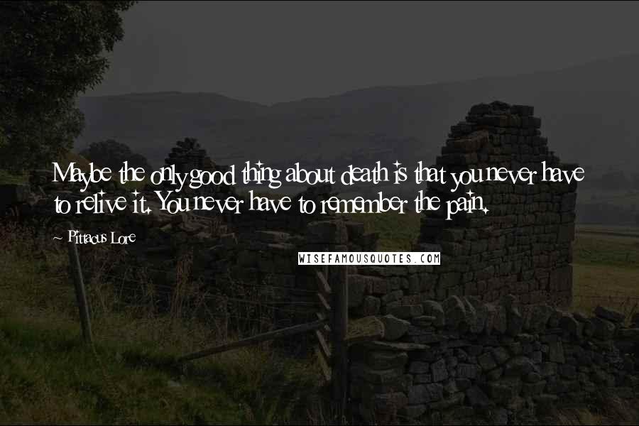 Pittacus Lore quotes: Maybe the only good thing about death is that you never have to relive it. You never have to remember the pain.