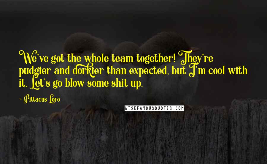 Pittacus Lore quotes: We've got the whole team together! They're pudgier and dorkier than expected, but I'm cool with it. Let's go blow some shit up.