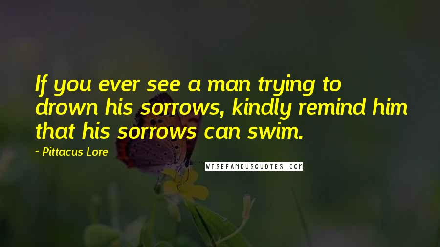 Pittacus Lore quotes: If you ever see a man trying to drown his sorrows, kindly remind him that his sorrows can swim.