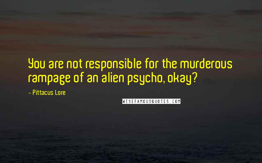 Pittacus Lore quotes: You are not responsible for the murderous rampage of an alien psycho, okay?