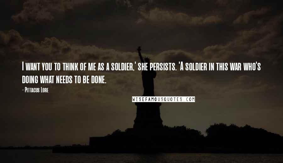 Pittacus Lore quotes: I want you to think of me as a soldier,' she persists. 'A soldier in this war who's doing what needs to be done.