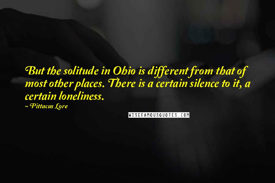 Pittacus Lore quotes: But the solitude in Ohio is different from that of most other places. There is a certain silence to it, a certain loneliness.