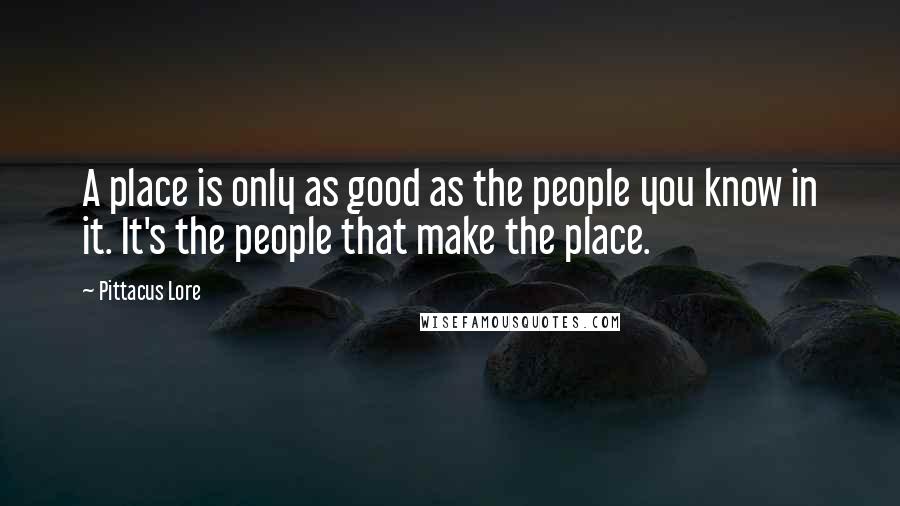 Pittacus Lore quotes: A place is only as good as the people you know in it. It's the people that make the place.