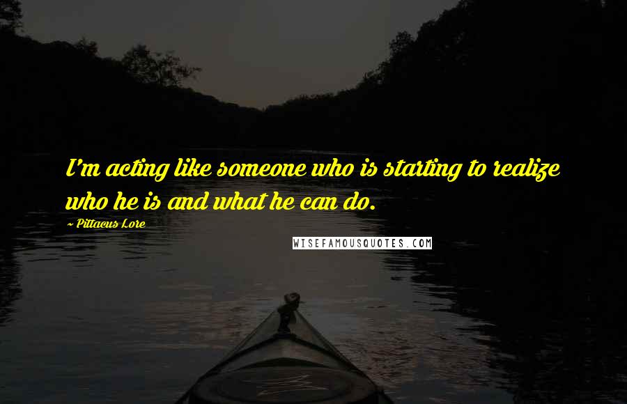 Pittacus Lore quotes: I'm acting like someone who is starting to realize who he is and what he can do.