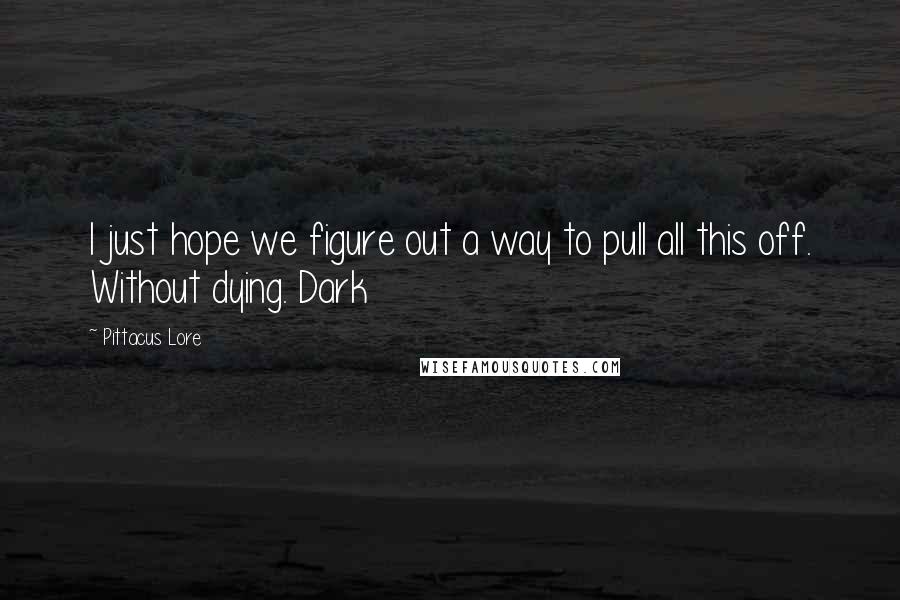 Pittacus Lore quotes: I just hope we figure out a way to pull all this off. Without dying. Dark