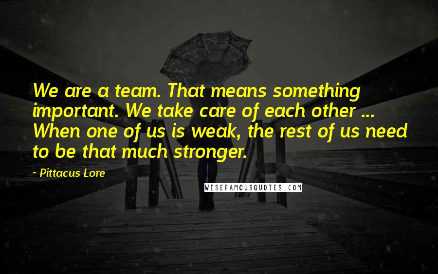 Pittacus Lore quotes: We are a team. That means something important. We take care of each other ... When one of us is weak, the rest of us need to be that much