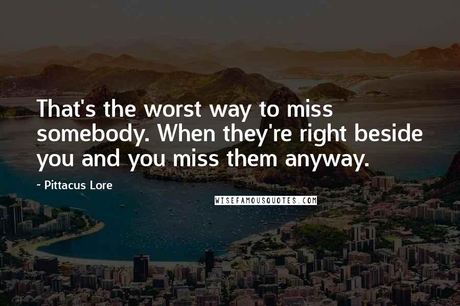 Pittacus Lore quotes: That's the worst way to miss somebody. When they're right beside you and you miss them anyway.