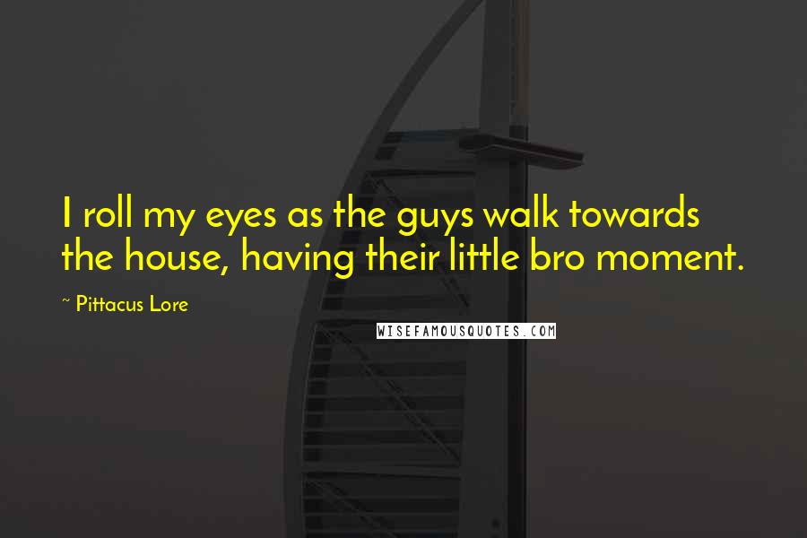 Pittacus Lore quotes: I roll my eyes as the guys walk towards the house, having their little bro moment.