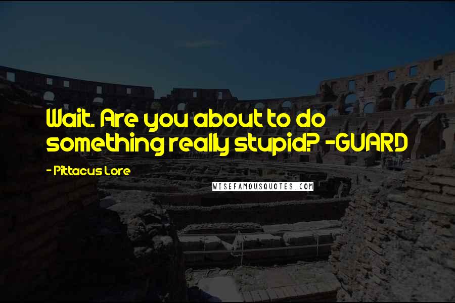 Pittacus Lore quotes: Wait. Are you about to do something really stupid? -GUARD