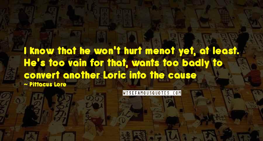 Pittacus Lore quotes: I know that he won't hurt menot yet, at least. He's too vain for that, wants too badly to convert another Loric into the cause