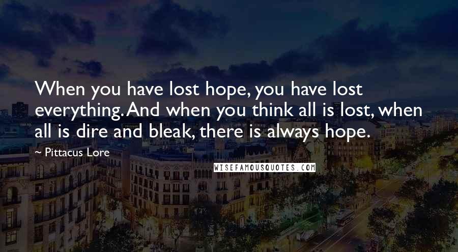 Pittacus Lore quotes: When you have lost hope, you have lost everything. And when you think all is lost, when all is dire and bleak, there is always hope.