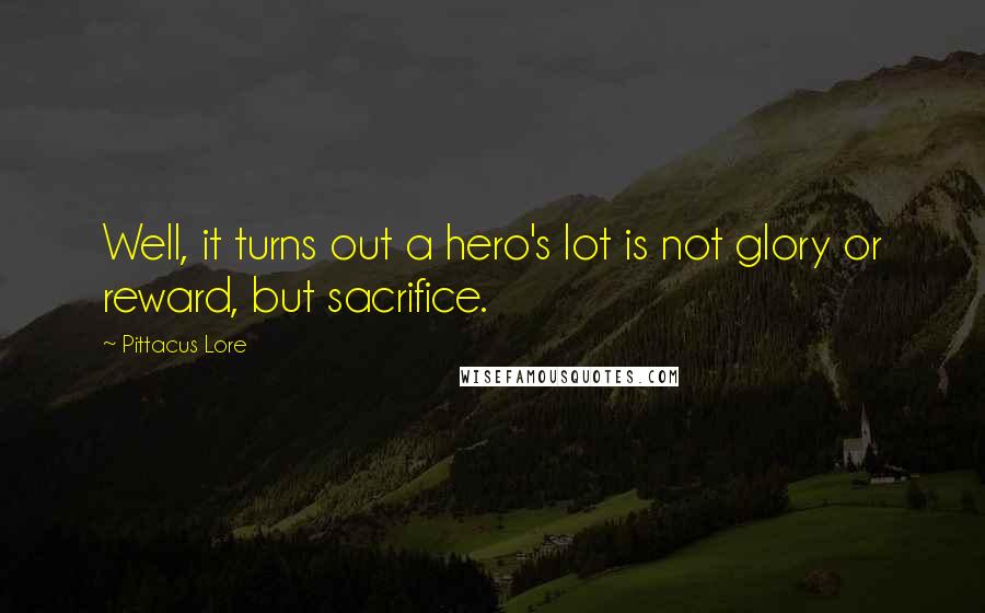 Pittacus Lore quotes: Well, it turns out a hero's lot is not glory or reward, but sacrifice.