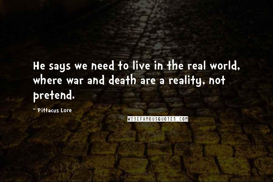 Pittacus Lore quotes: He says we need to live in the real world, where war and death are a reality, not pretend.