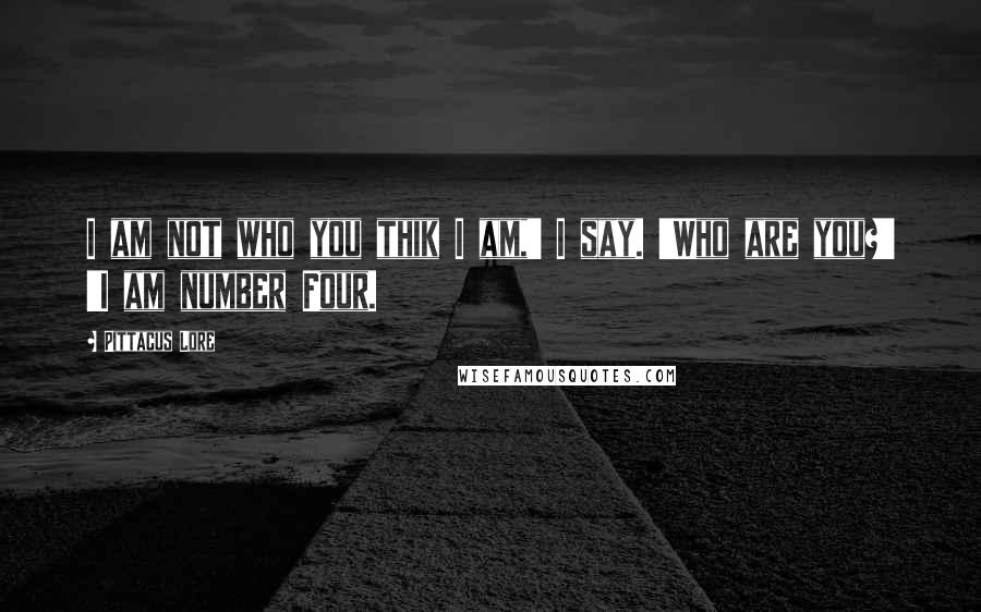 Pittacus Lore quotes: I am not who you thik I am,' I say. 'Who are you?' 'I am number Four.