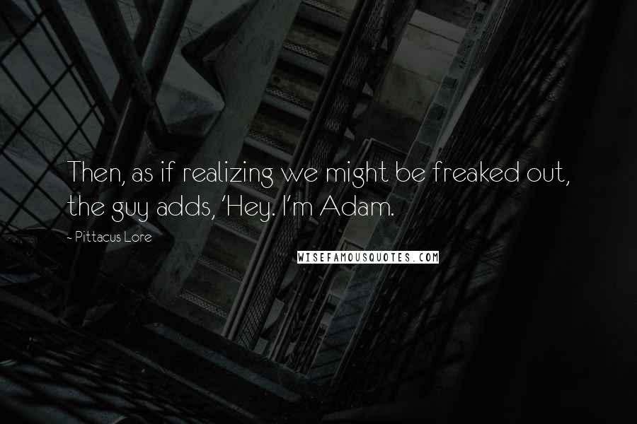 Pittacus Lore quotes: Then, as if realizing we might be freaked out, the guy adds, 'Hey. I'm Adam.