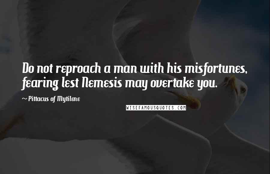 Pittacus Of Mytilene quotes: Do not reproach a man with his misfortunes, fearing lest Nemesis may overtake you.