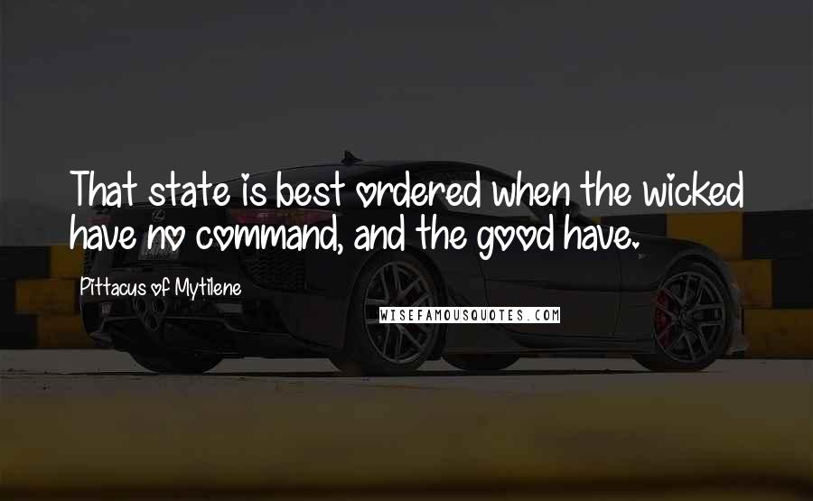Pittacus Of Mytilene quotes: That state is best ordered when the wicked have no command, and the good have.