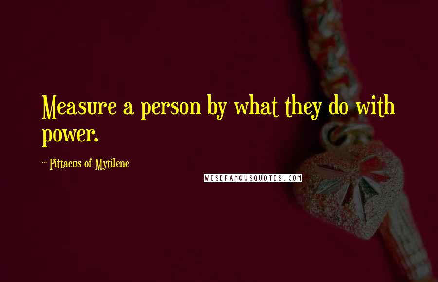 Pittacus Of Mytilene quotes: Measure a person by what they do with power.