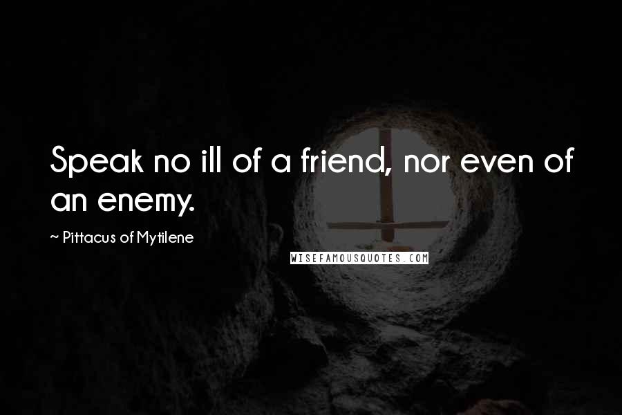 Pittacus Of Mytilene quotes: Speak no ill of a friend, nor even of an enemy.