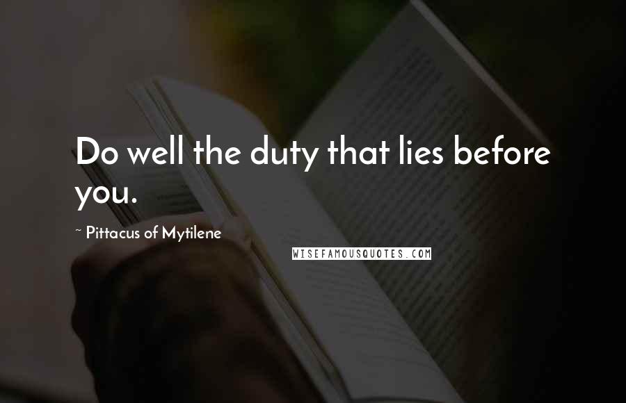 Pittacus Of Mytilene quotes: Do well the duty that lies before you.