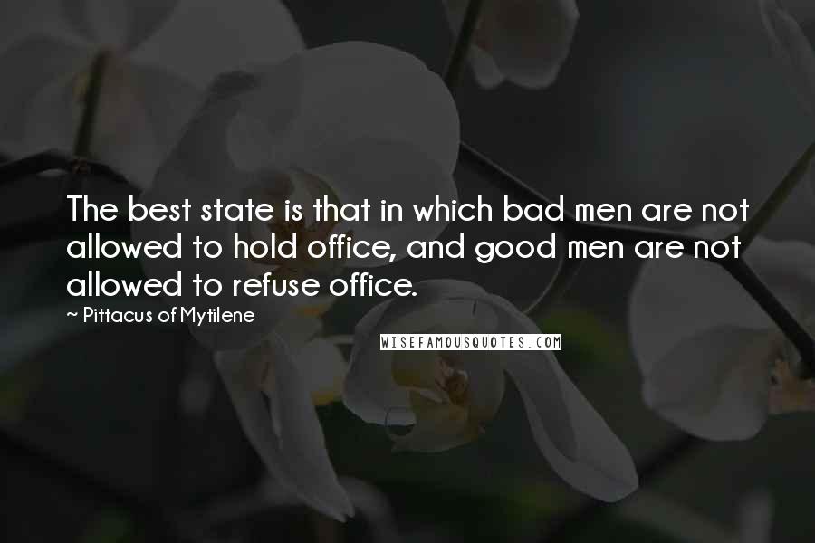 Pittacus Of Mytilene quotes: The best state is that in which bad men are not allowed to hold office, and good men are not allowed to refuse office. Pittacus Of Mytilene quotes: The best state is that in which bad men are not allowed to hold office, and good men are not allowed to refuse office.