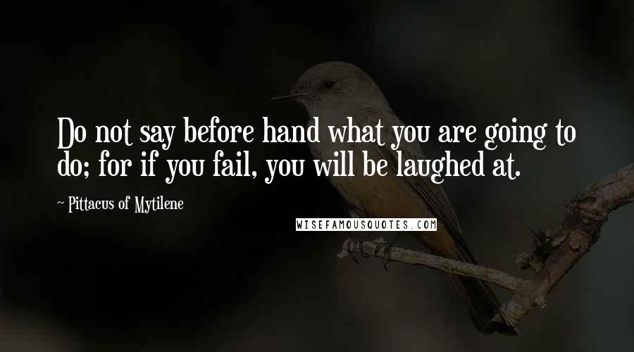 Pittacus Of Mytilene quotes: Do not say before hand what you are going to do; for if you fail, you will be laughed at.