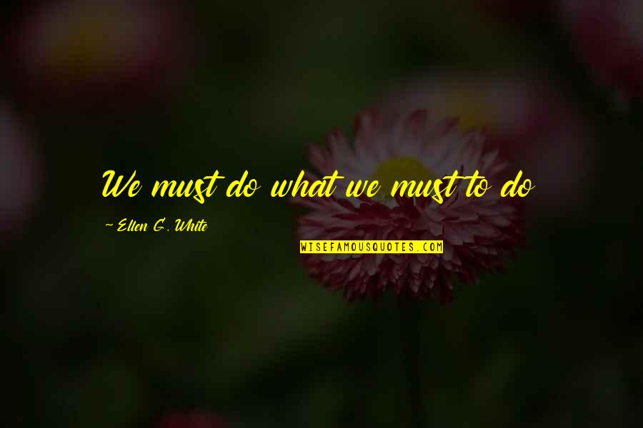 Pittas Group Quotes By Ellen G. White: We must do what we must to do Pittas Group Quotes By Ellen G. White: We must do what we must to do