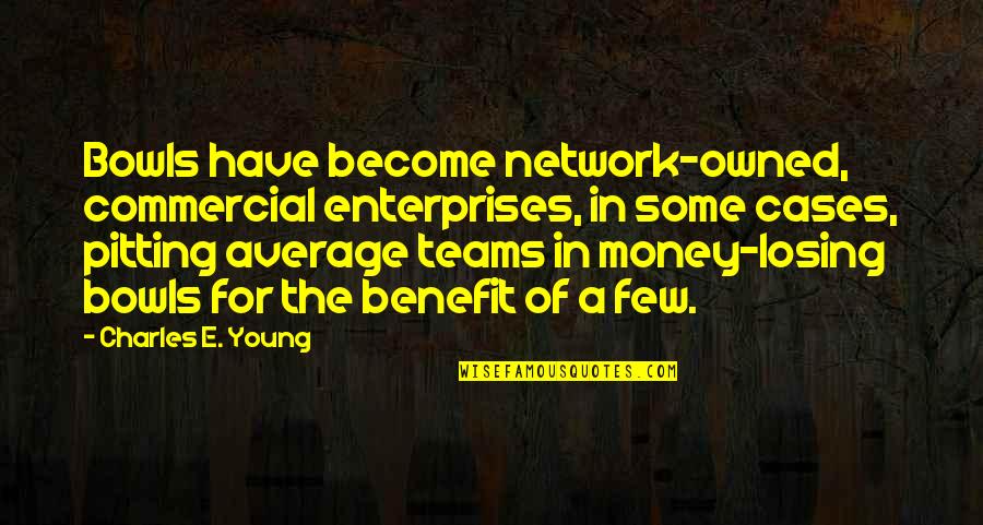 Pitting Quotes By Charles E. Young: Bowls have become network-owned, commercial enterprises, in some Pitting Quotes By Charles E. Young: Bowls have become network-owned, commercial enterprises, in some
