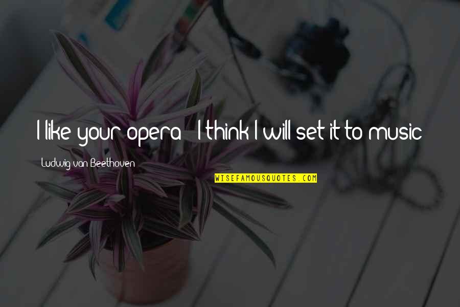 Pitula The Jeweler Quotes By Ludwig Van Beethoven: I like your opera - I think I Pitula The Jeweler Quotes By Ludwig Van Beethoven: I like your opera - I think I